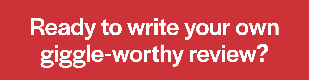 Ready to write your own giggle-worthy review?