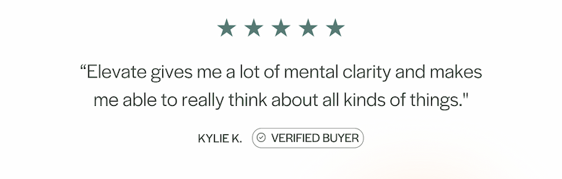 “Elevate gives me a lot of mental clarity and makes me able to really think about all kinds of things."