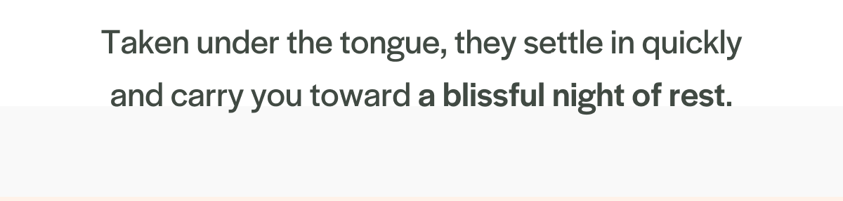 Taken under the tongue, they settle in quickly and carry you toward a blissful night of rest.