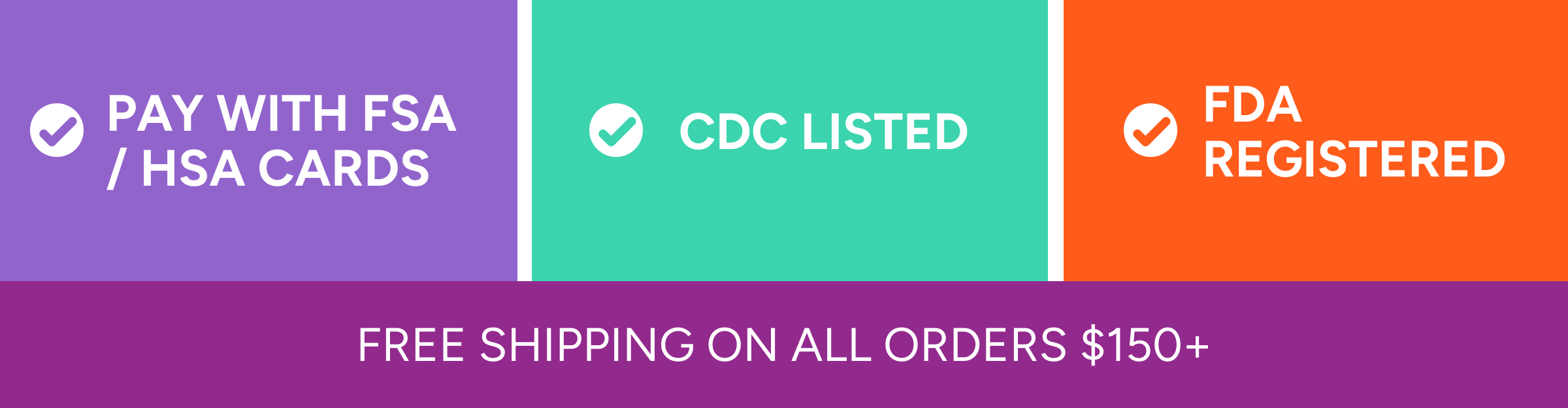 Pay with FSA / HSA Cards | CDC Listed | FDS Registered | Free shipping on all orders $150+