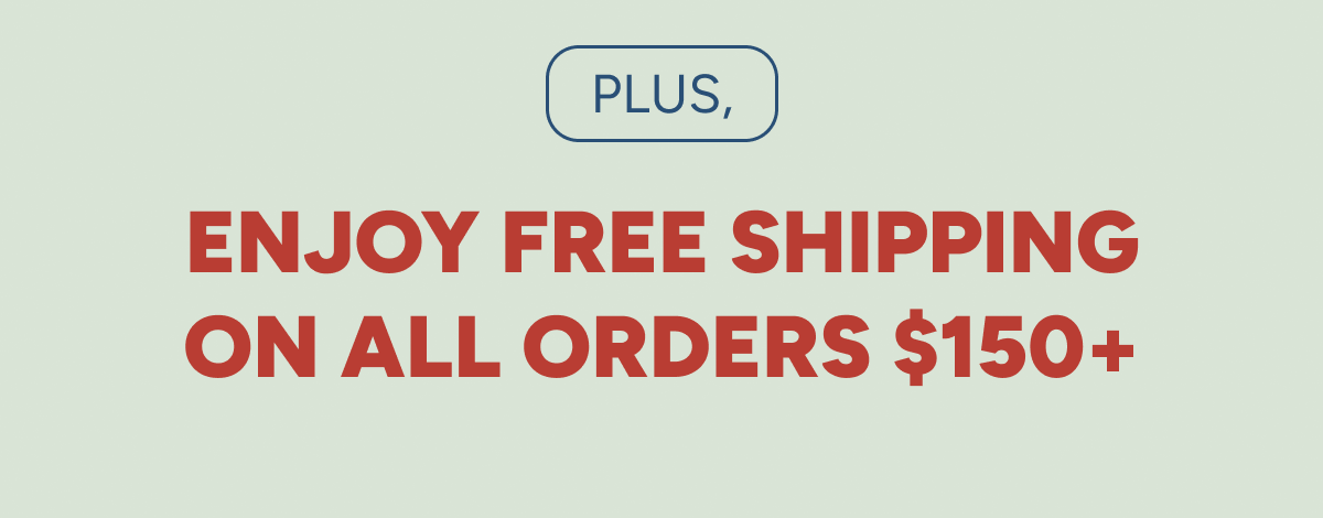 Plus, enjoy free shipping on all orders $150+.