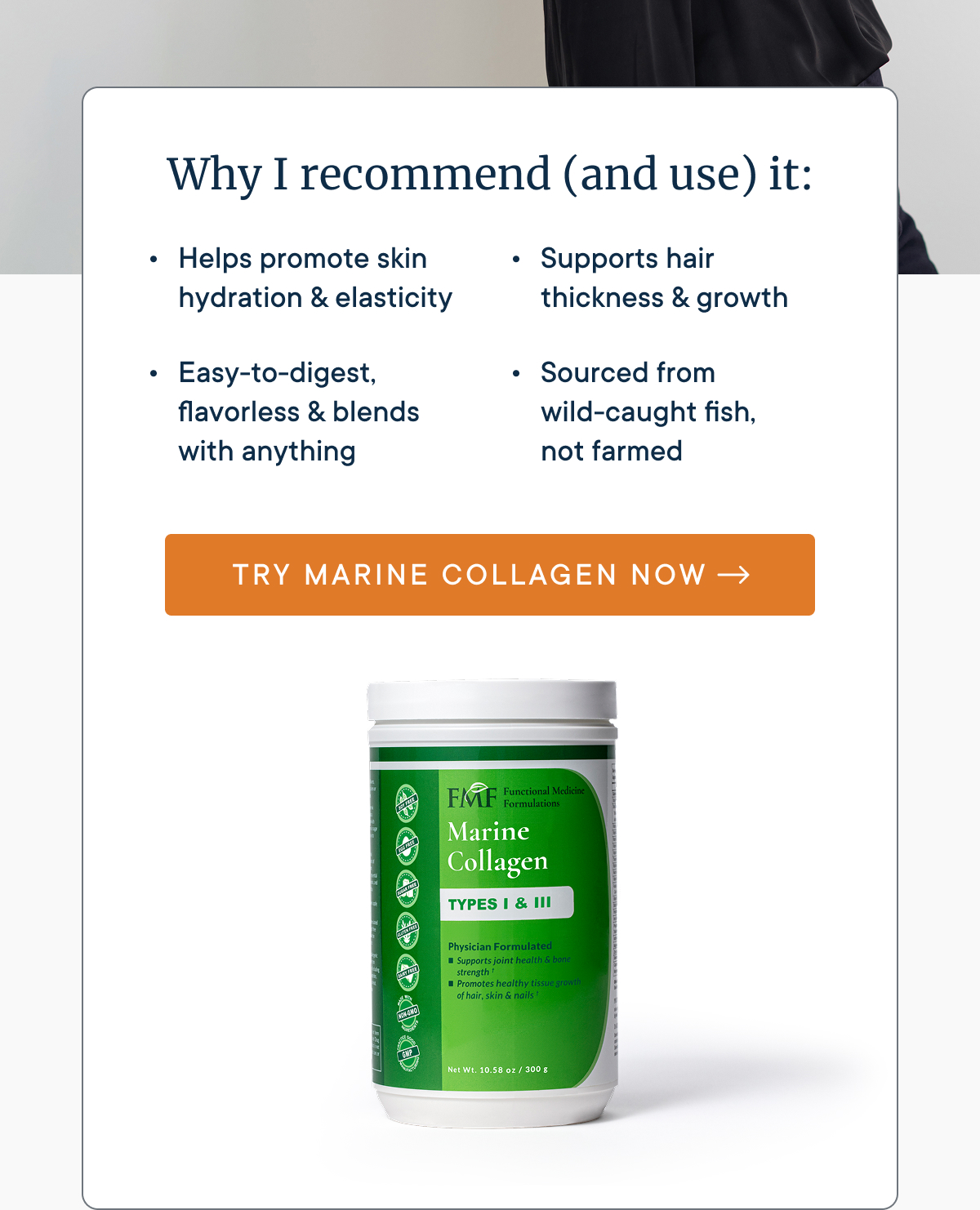 Why Dr. Ruscio likes & recommends Marine Collagen: 1. Helps promote skin hydration & elasticity; 2. Supports hair thickness & growth; 3. Easy-to-digest, flavorless & blends with anything; 4. Sourced from wild-caught fish, not farmed