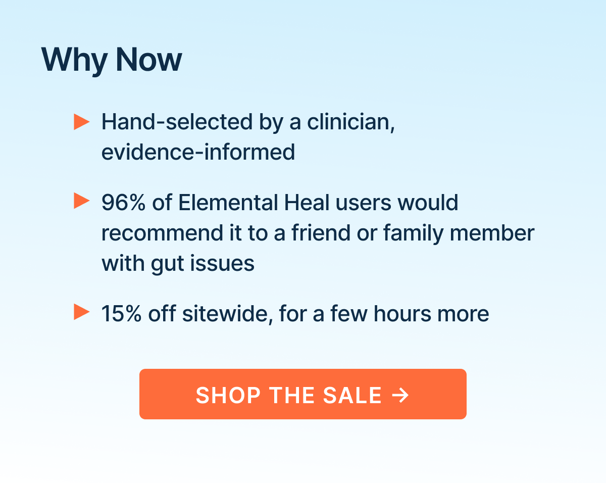 Hand-selected by a clinician, evidence-informed. 96% of Elemental Heal users would recommend it to a friend or family member with gut issues. 15% off sitewide, for a few hours more