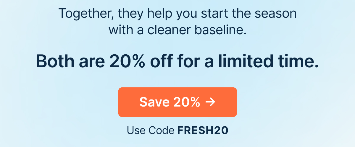 Together, they help you start the season with a cleaner baseline. Both are 20% off for a limited time.