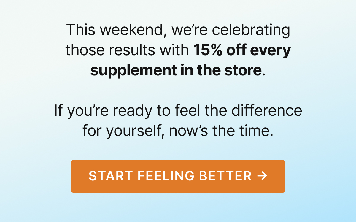 This weekend, we’re celebrating those results with 15% off every supplement in the store.
