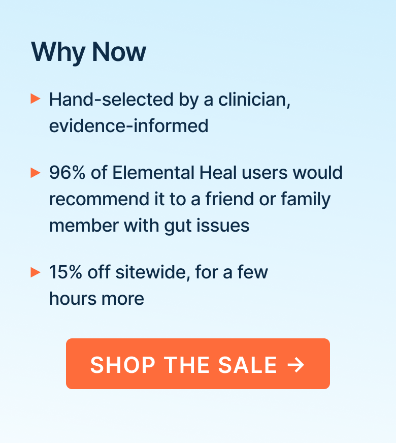 Hand-selected by a clinician, evidence-informed. 96% of Elemental Heal users would recommend it to a friend or family member with gut issues. 15% off sitewide, for a few hours more