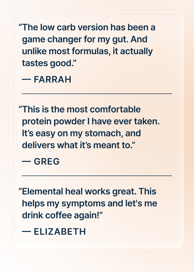 “The low carb version has been a game changer for my gut. And unlike most formulas, it actually tastes good.” — Farrah