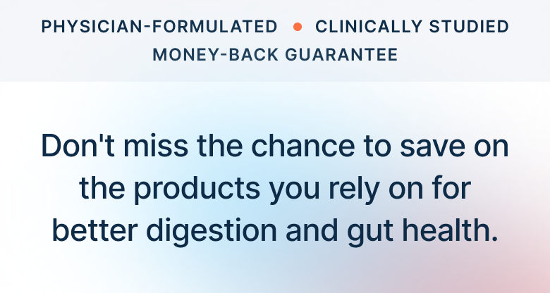 Don't miss the chance to save on the products you rely on for better digestion and gut health.