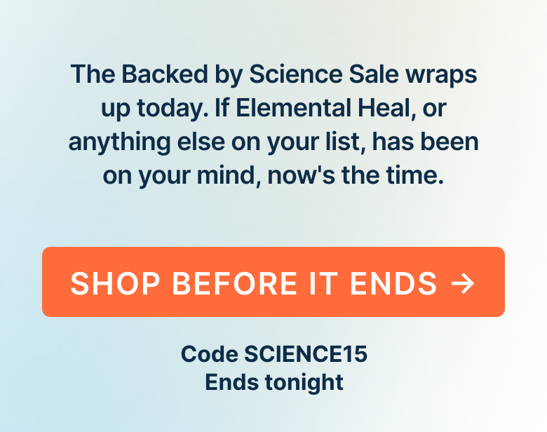 This is your reminder that the Backed by Science Sale wraps up today. If Elemental Heal, or anything else on your list, has been on your mind, now's the time.