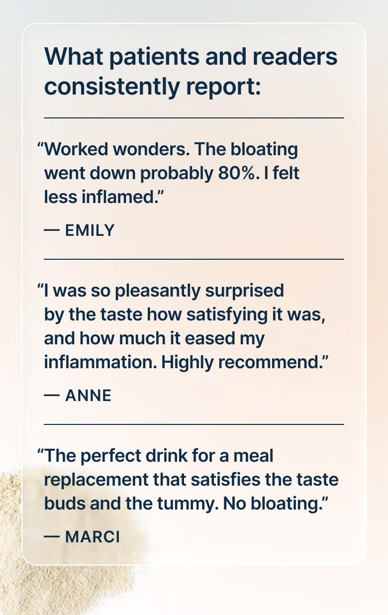 “Worked wonders. The bloating went down probably 80%. I felt less inflamed.” — Emily