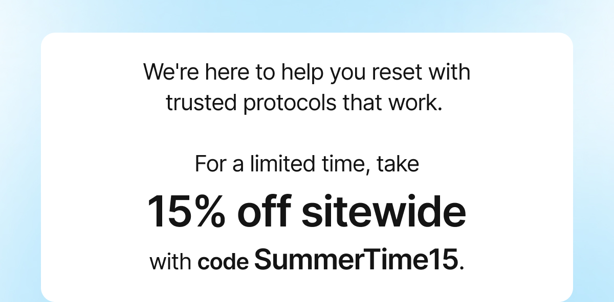 Image with copy that says: We're here to help you reset with trusted protocols that work. For a limited time, take 15% off sitewide with code SummerTime15.