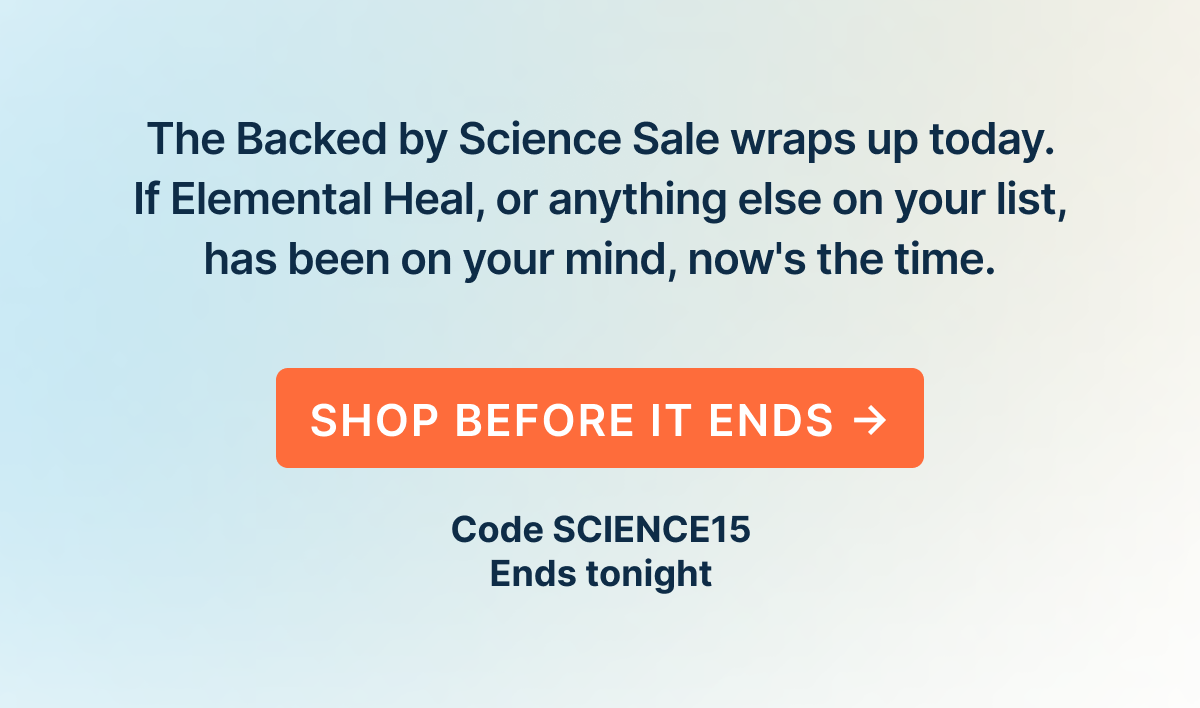 This is your reminder that the Backed by Science Sale wraps up today. If Elemental Heal, or anything else on your list, has been on your mind, now's the time.