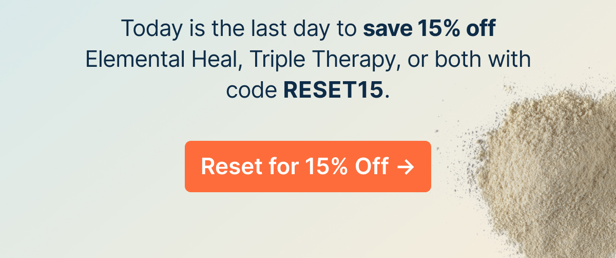Today is the last day to save 15% off Elemental Heal, Triple Therapy, or both with code RESET15.