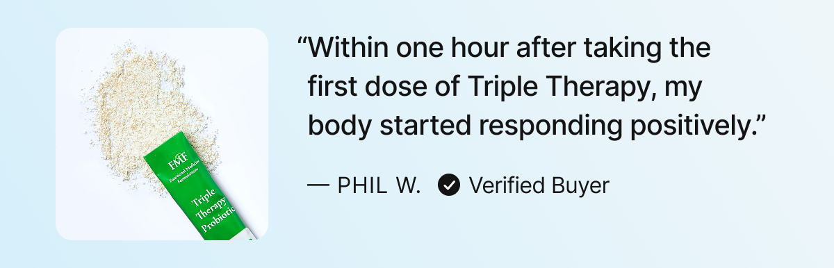 “Within one hour after taking the first dose of Triple Therapy, my body started responding positively.”