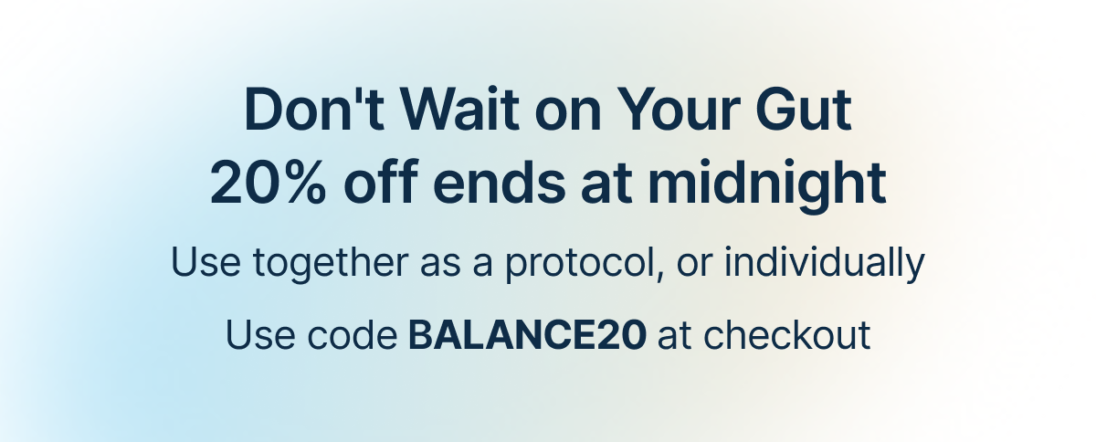 Don't Wait on Your Gut 20% off ends at midnight Use together as a protocol, or individually Use code BALANCE20 at checkout