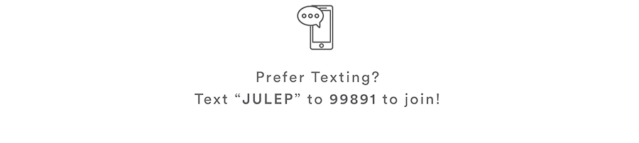 Prefer Texting? - Text JULEP to 99891 to join!