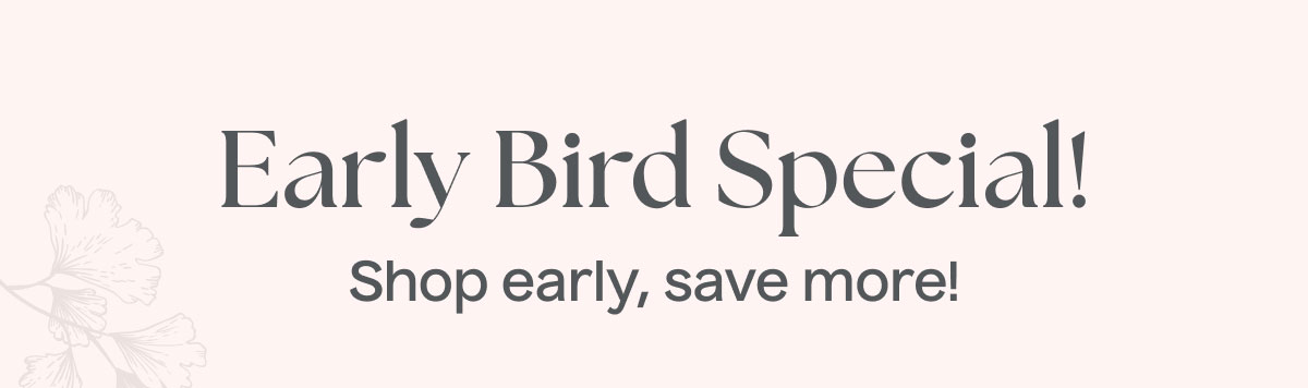 Early Bird Special! | Shop early, save more!