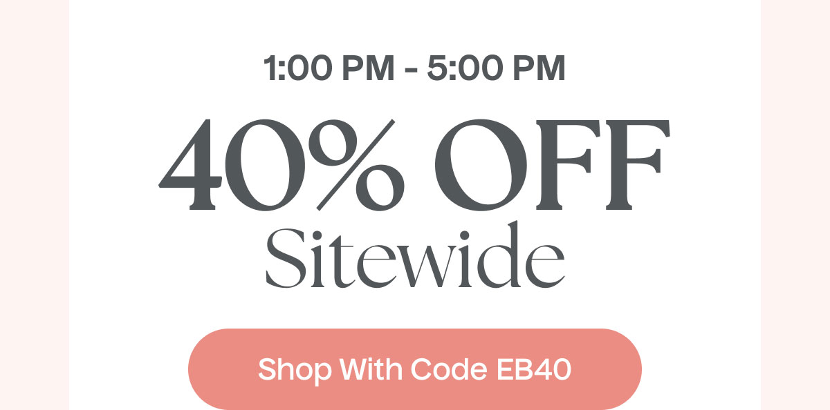 1:00 PM - 5:00 PM | 40% Off Sitewide | Shop With Code EB40