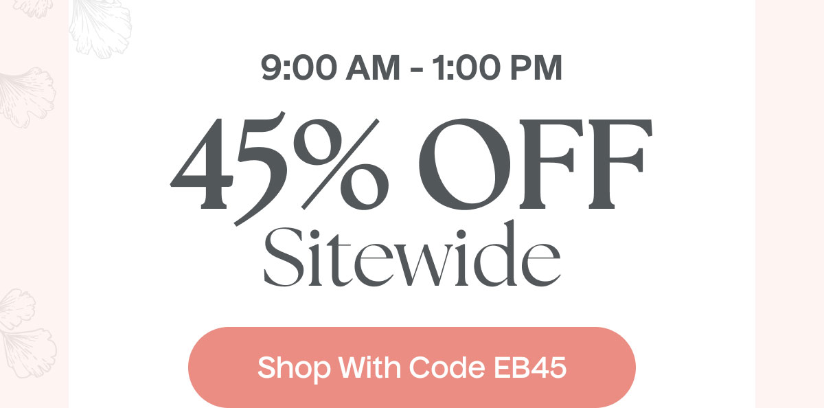 9:00 AM - 1:00 PM | 45% Off Sitewide | Shop With Code EB45