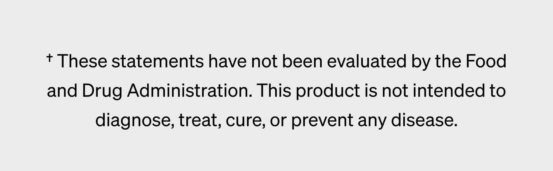 † These statements have not been evaluated by the Food and Drug Administration. This product is not intended to diagnose, treat, cure, or prevent any disease.