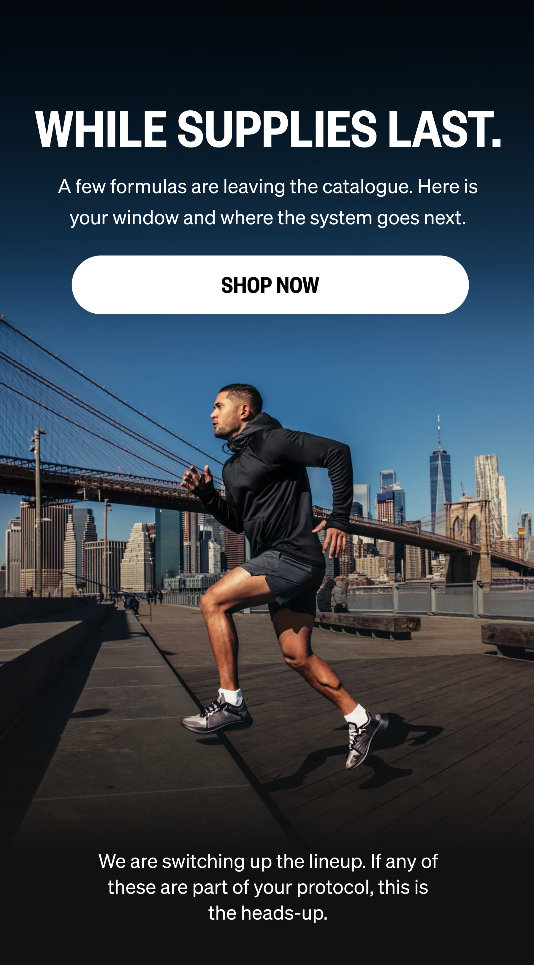 WHILE SUPPLIES LAST. A few formulas are leaving the catalogue. Here is your window and where the system goes next. SHOP NOWWe are switching up the lineup. If any of these are part of your protocol, this is the heads-up.
