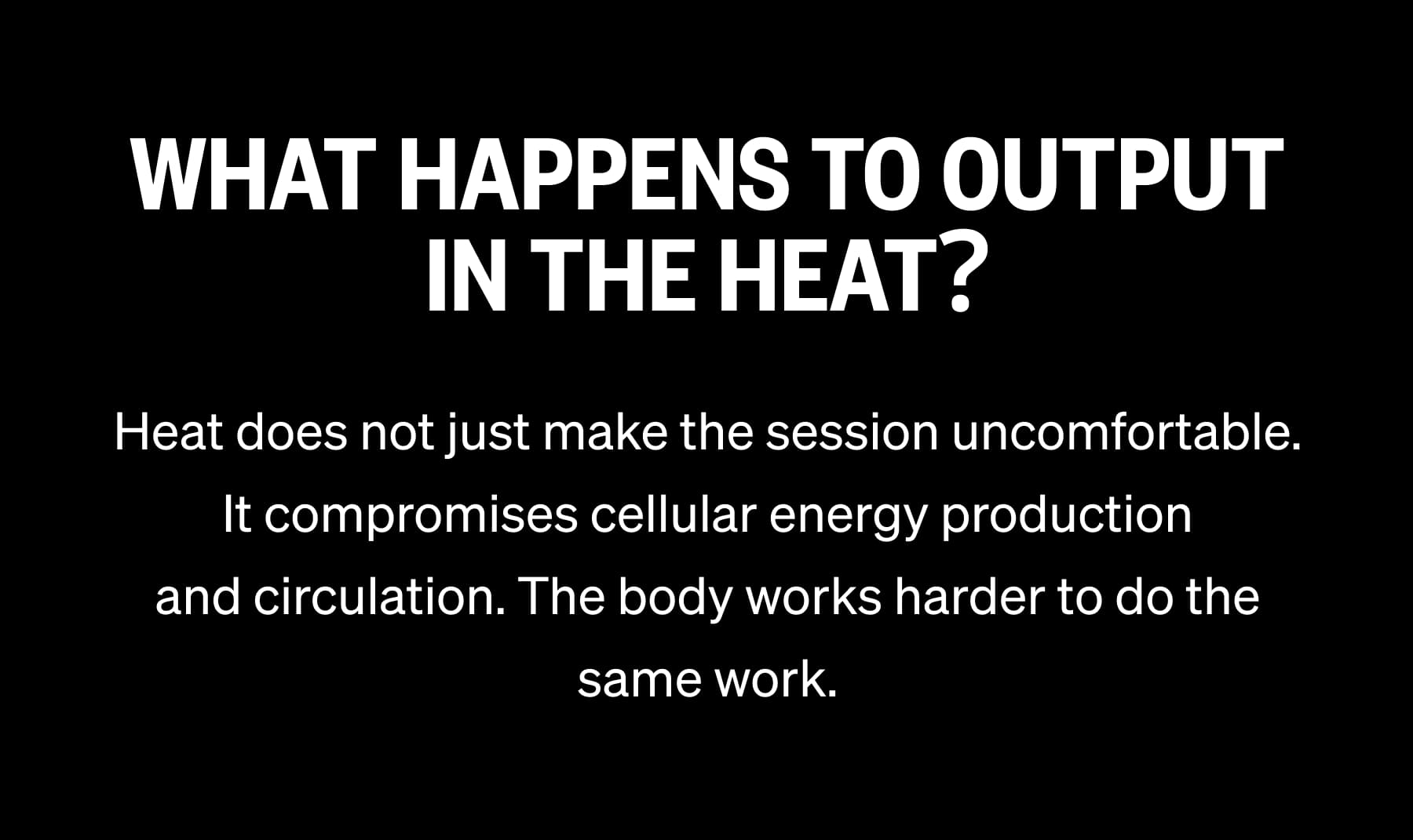 WHAT HAPPENS TO OUTPUT IN THE HEAT? Heat does not just make the session uncomfortable. It compromises cellular energy production and circulation. The body works harder to do the same work.