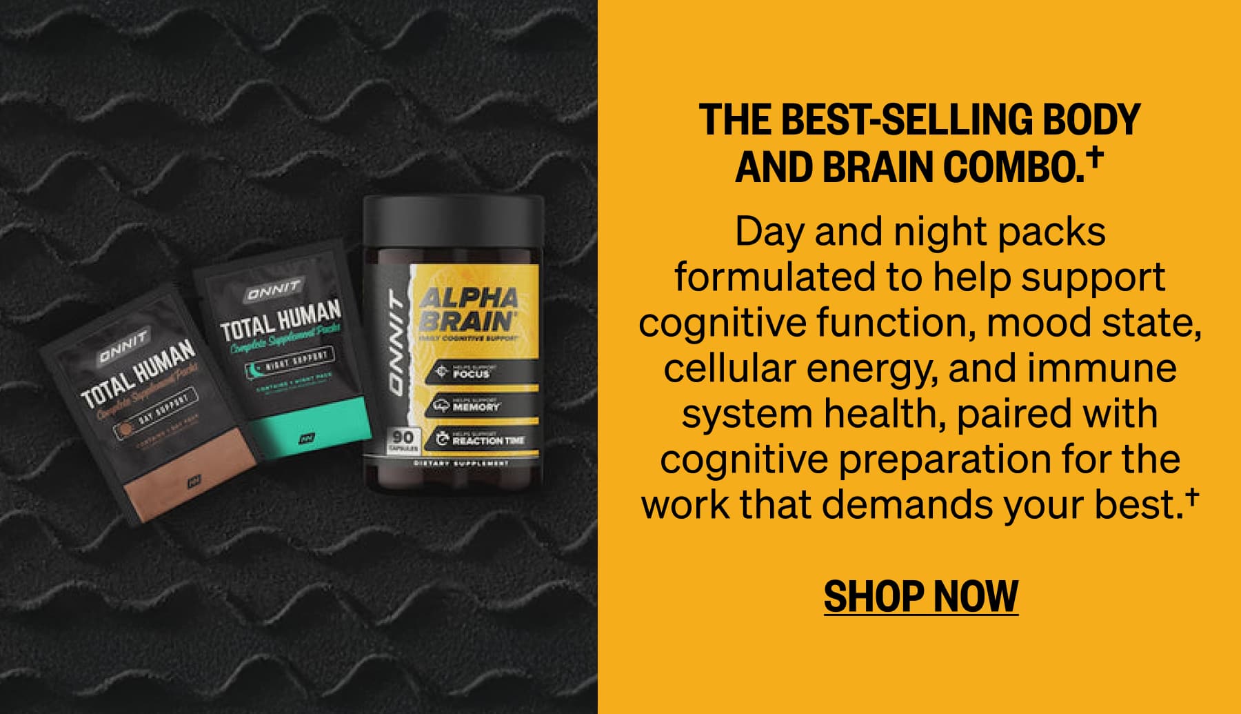 The best-selling body and brain combo.†  Day and night packs formulated to help support cognitive function, mood state, cellular energy, and immune system health, paired with cognitive preparation for the work that demands your best.† SHOP NOW