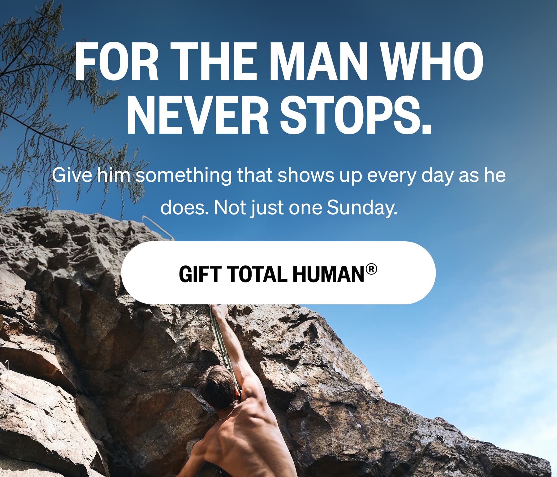 FOR THE MAN WHO NEVER STOPS.