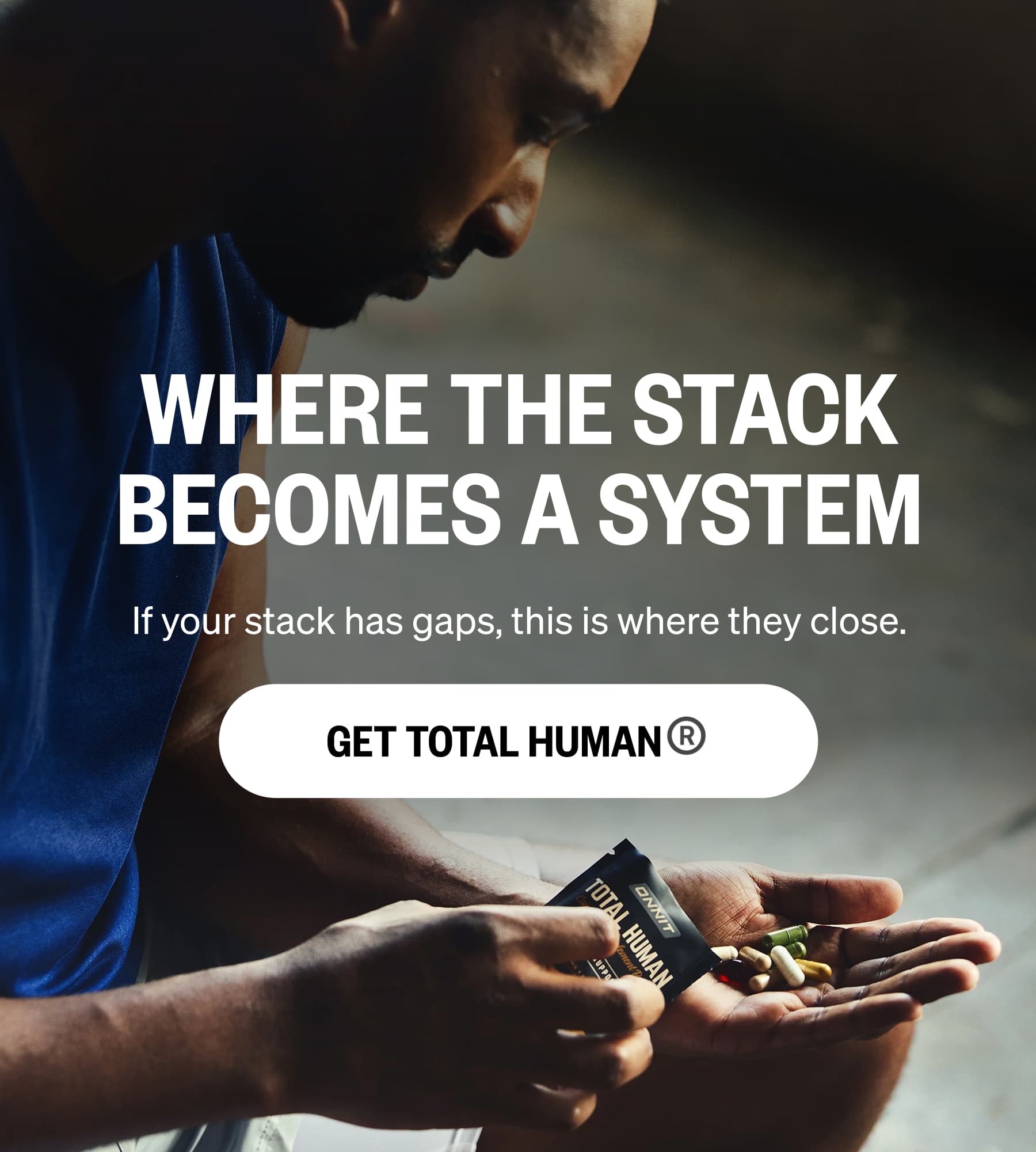 WHERE THE STACK BECOMES A SYSTEM If your stack has gaps, this is where they close. GET TOTAL HUMAN®