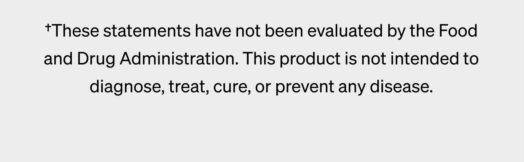 †These statements have not been evaluated by the Food and Drug Administration. This product is not intended to diagnose, treat, cure, or prevent any disease.