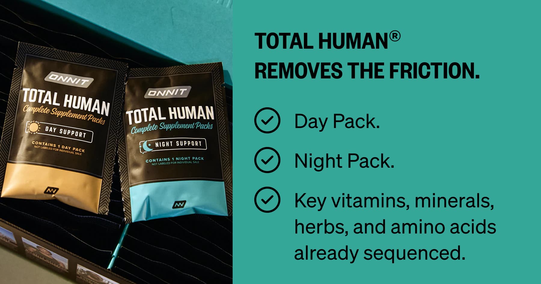 Total Human® removes the friction. Day Pack.  Night Pack.  Key vitamins, minerals, herbs, and amino acids already sequenced.