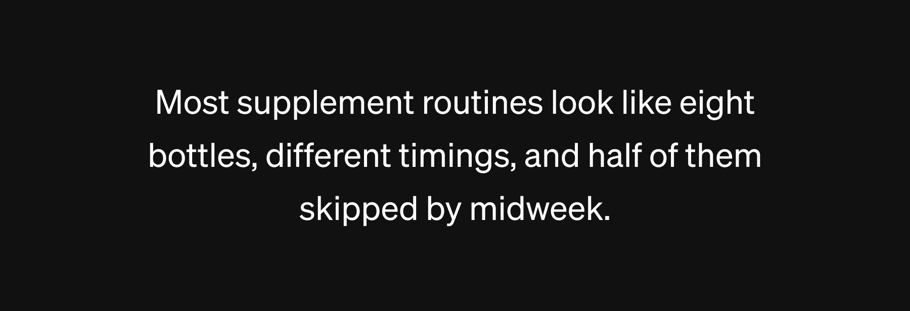 Most supplement routines look like eight bottles, different timings, and half of them skipped by midweek. 