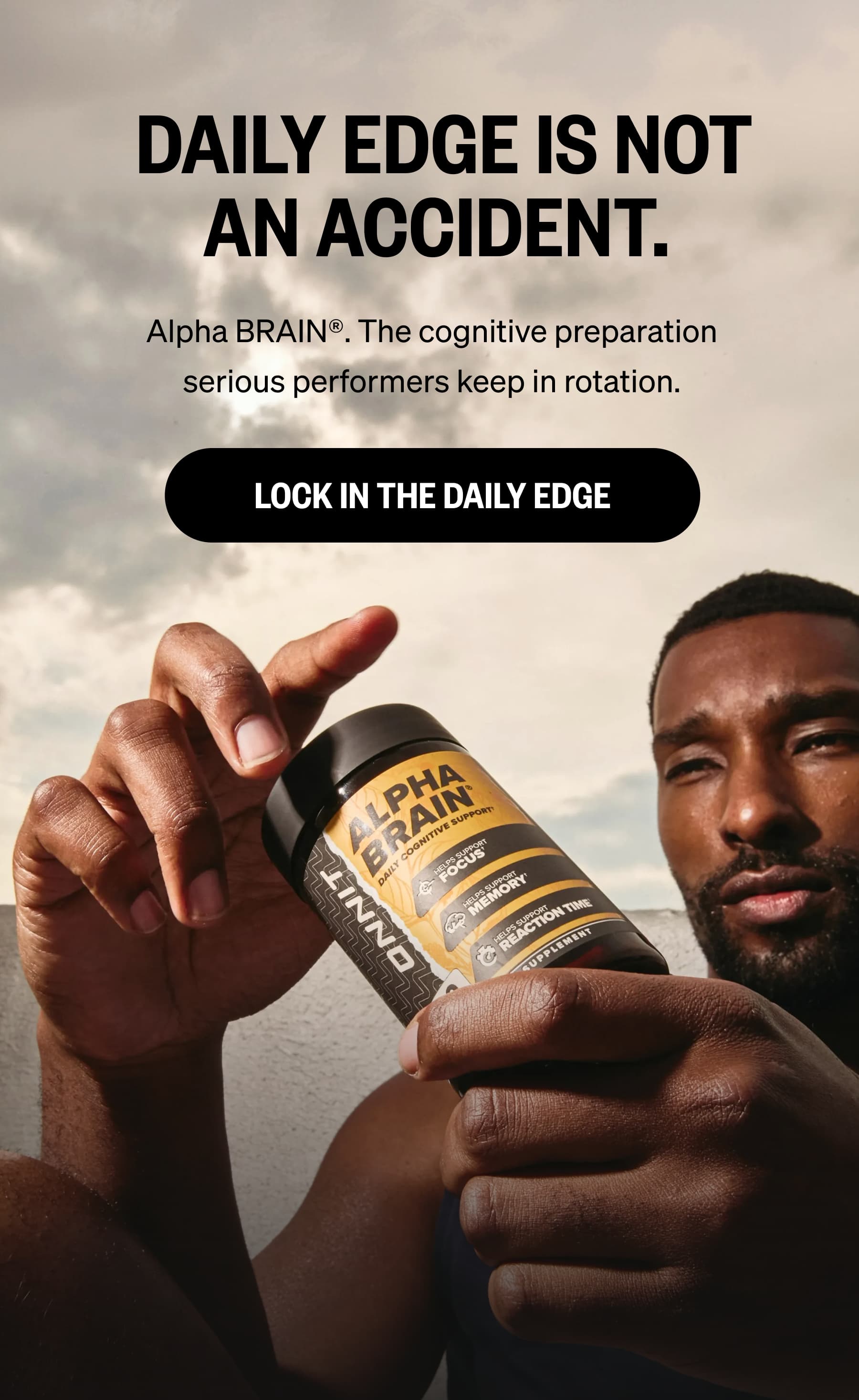  DAILY EDGE IS NOT AN ACCIDENT. Alpha BRAIN®. The cognitive preparation serious performers keep in rotation. LOCK IN THE DAILY EDGE