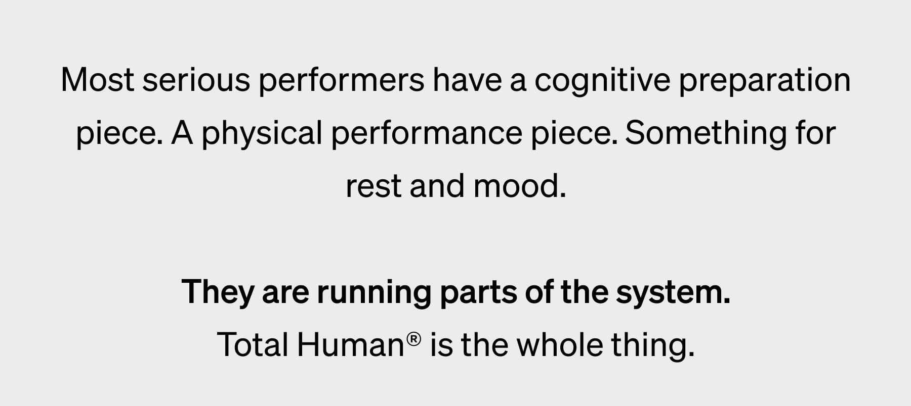 Most serious performers have a cognitive preparation piece. A physical performance piece. Something for rest and mood.  They are running parts of the system. Total Human® is the whole thing.
