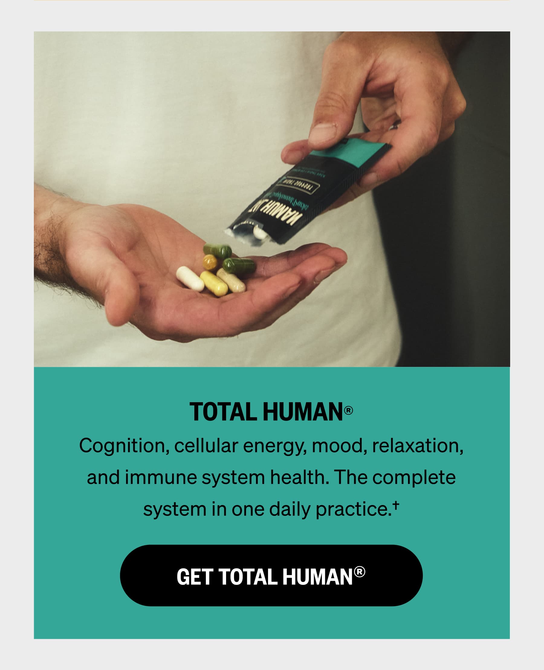 TOTAL HUMAN® Cognition, cellular energy, mood, relaxation, and immune system health. The complete system in one daily practice.†  GET TOTAL HUMAN®
