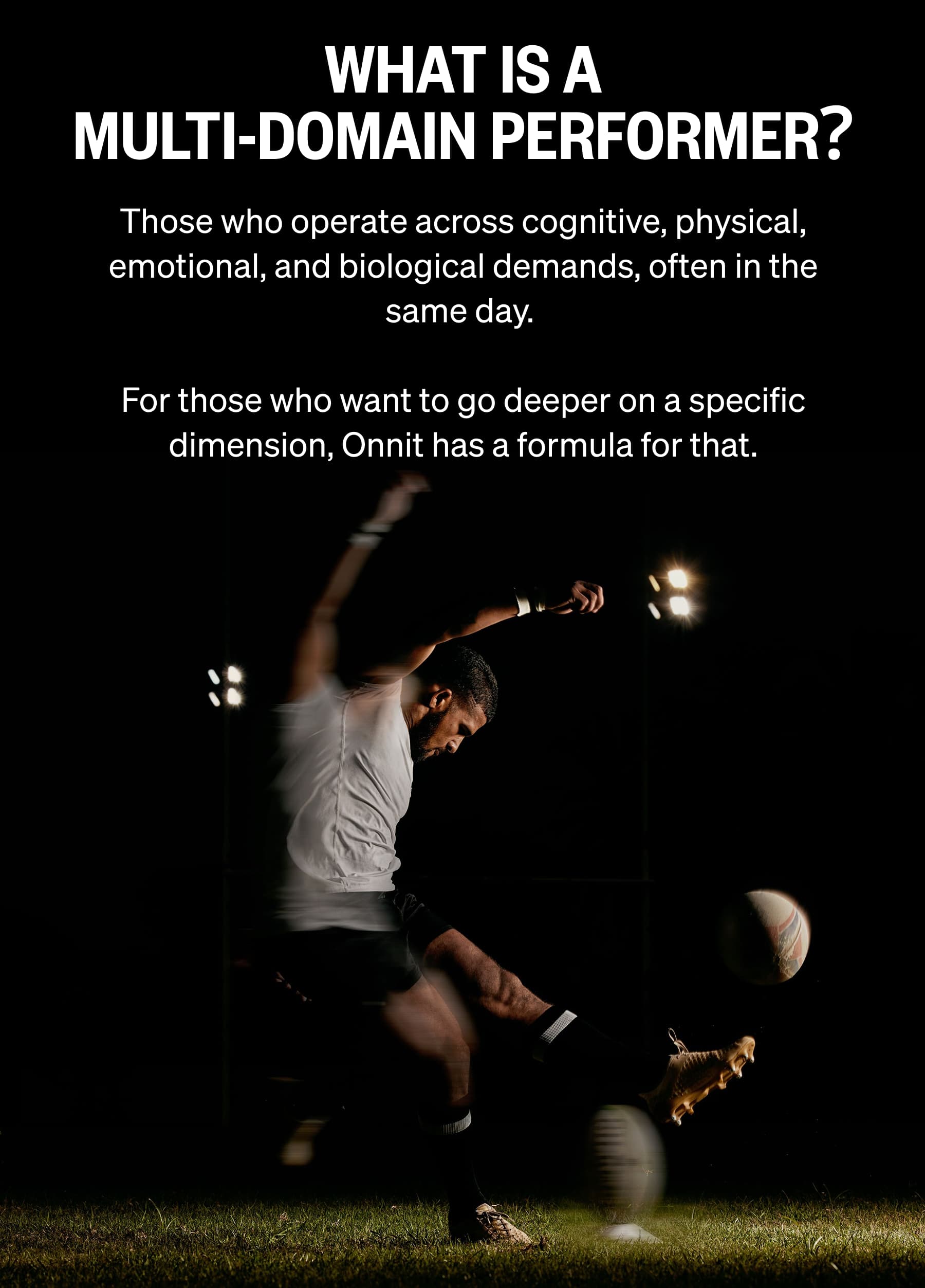WHAT IS A MULTI-DOMAIN PERFORMER? Often in the same day. For those who want to go deeper on a specific dimension, Onnit has a formula for that.