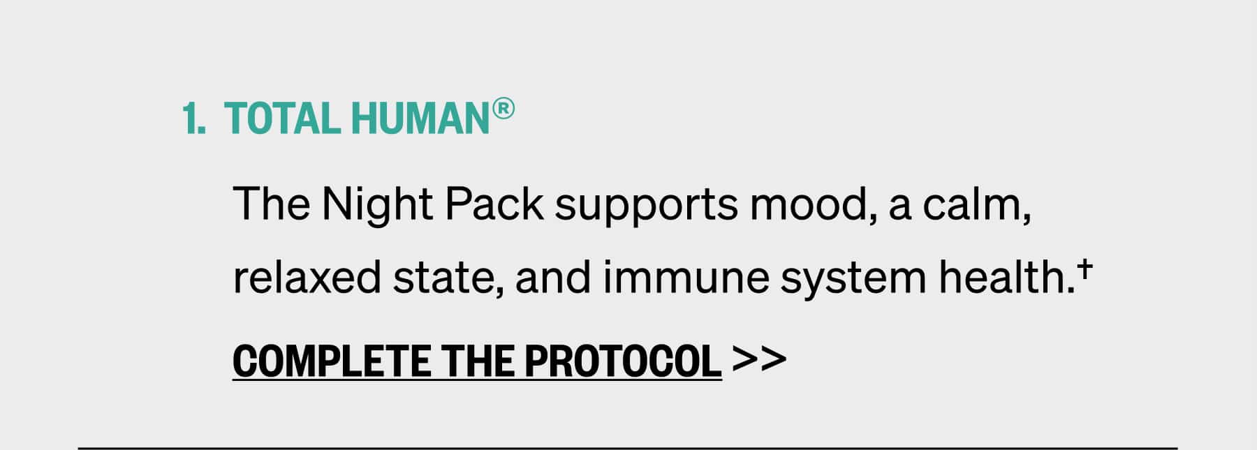 TOTAL HUMAN® The Night Pack supports mood, a calm, relaxed state, and immune system health.†  COMPLETE THE PROTOCOL >>