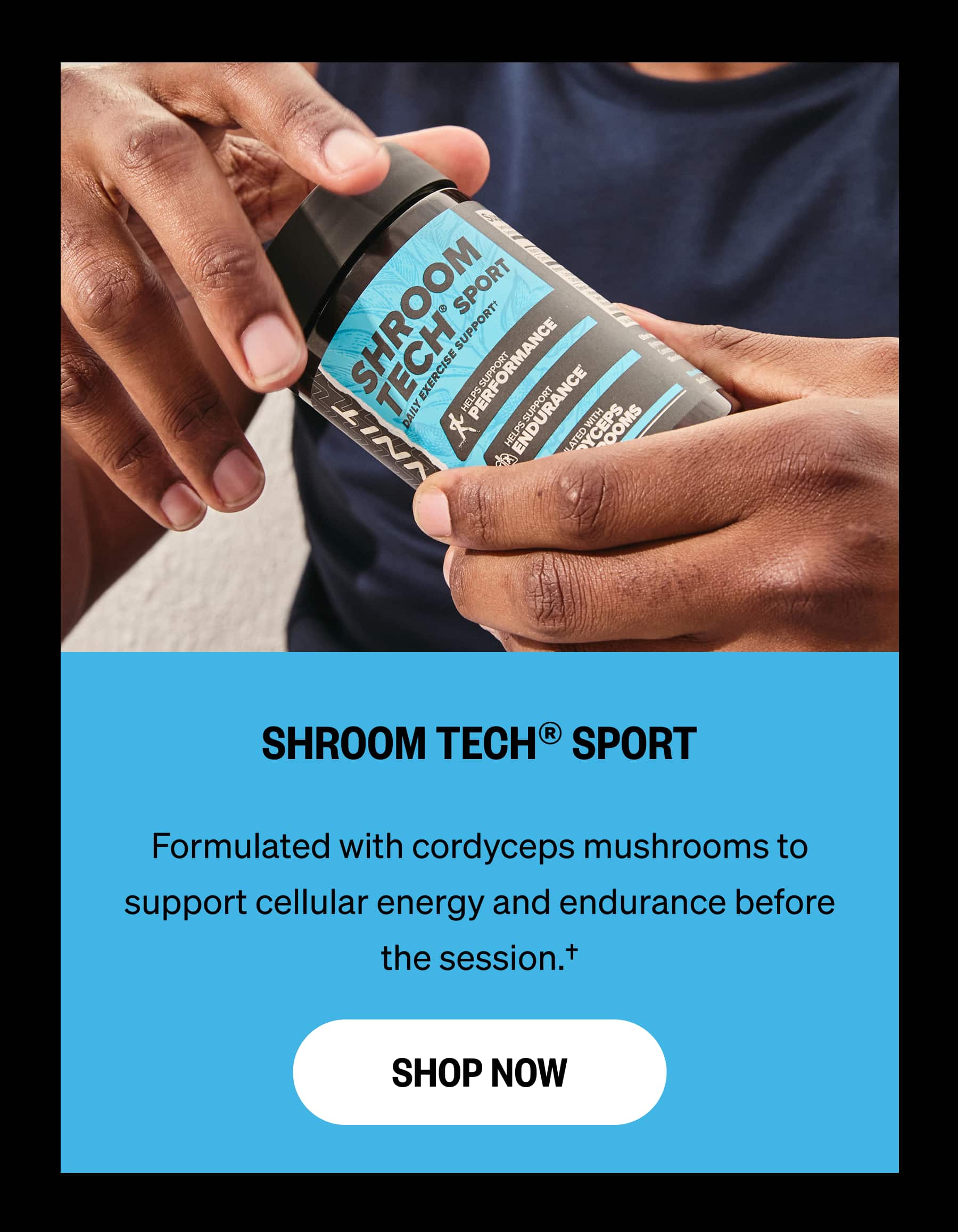 SHROOM TECH® SPORT Formulated with cordyceps mushrooms to support cellular energy and endurance before the session.†  SHOP NOW