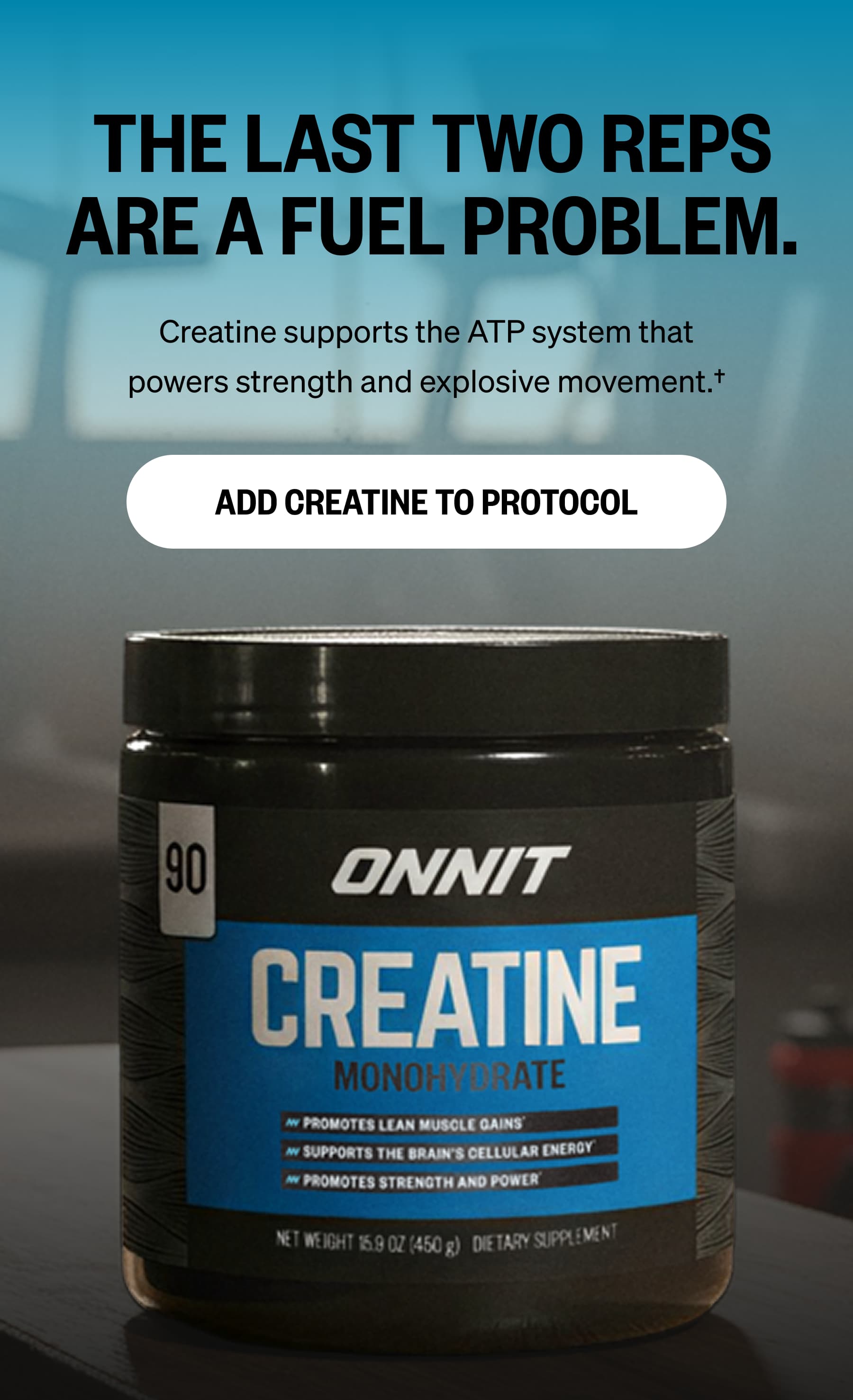 THE LAST TWO REPS ARE A FUEL PROBLEM. Creatine supports the ATP system that powers strength and explosive movement.† ADD CREATINE TO PROTOCOL