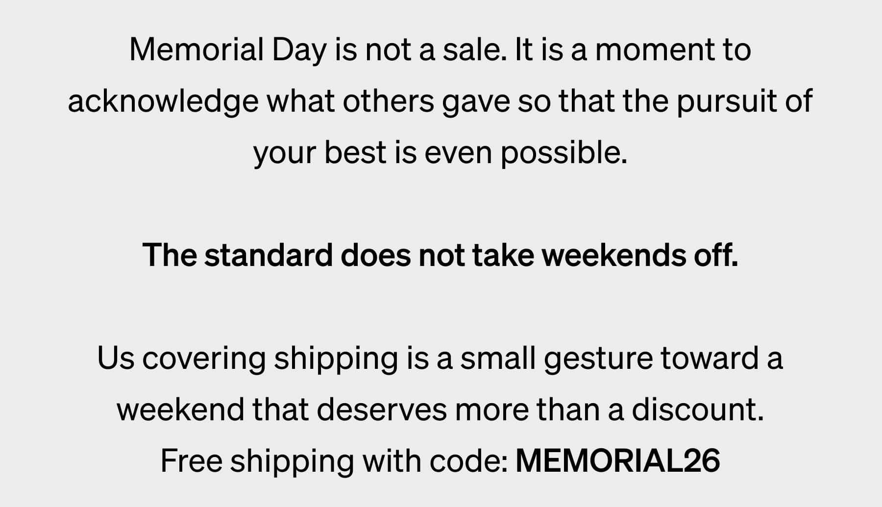 Memorial Day is not a sale. It is a moment to acknowledge what others gave so that the pursuit of your best is even possible.  The standard does not take weekends off.  Free shipping is a small gesture toward a weekend that deserves more than a discount.