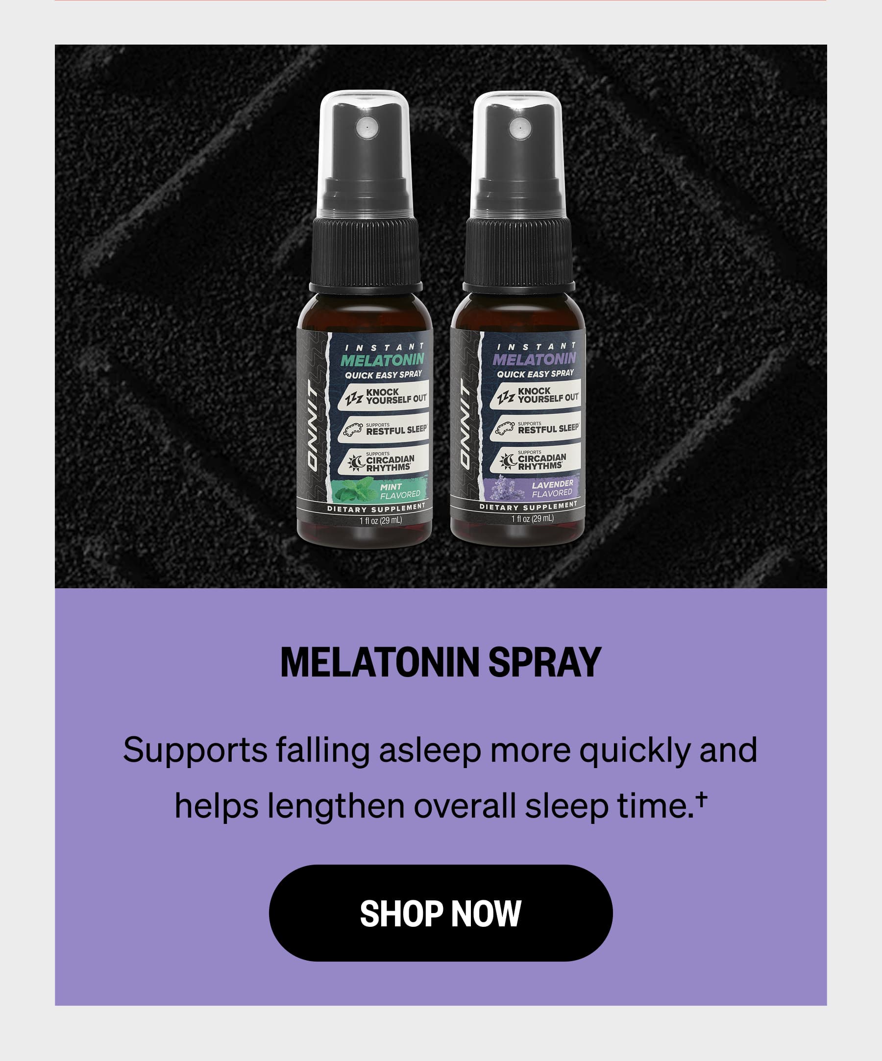 MELATONIN SPRAY Supports falling asleep more quickly and helps lengthen overall sleep time.† SHOP NOW