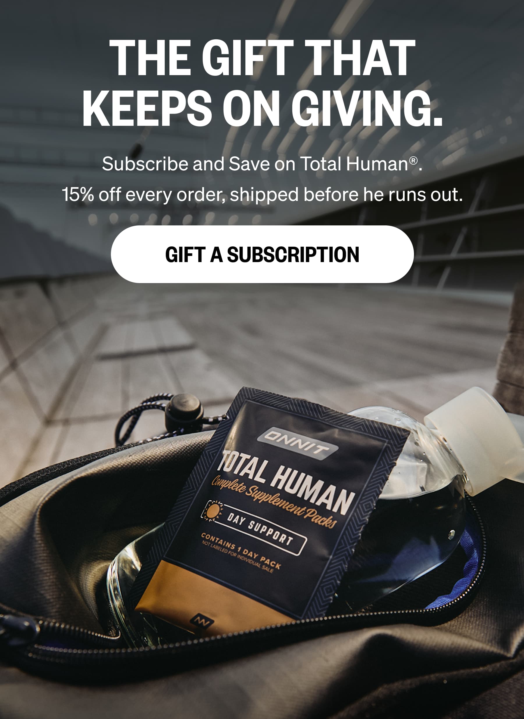 THE GIFT THAT KEEPS ON GIVING. Subscribe and Save on Total Human. 15% off every order, shipped before he runs out. GIFT A SUBSCRIPTION