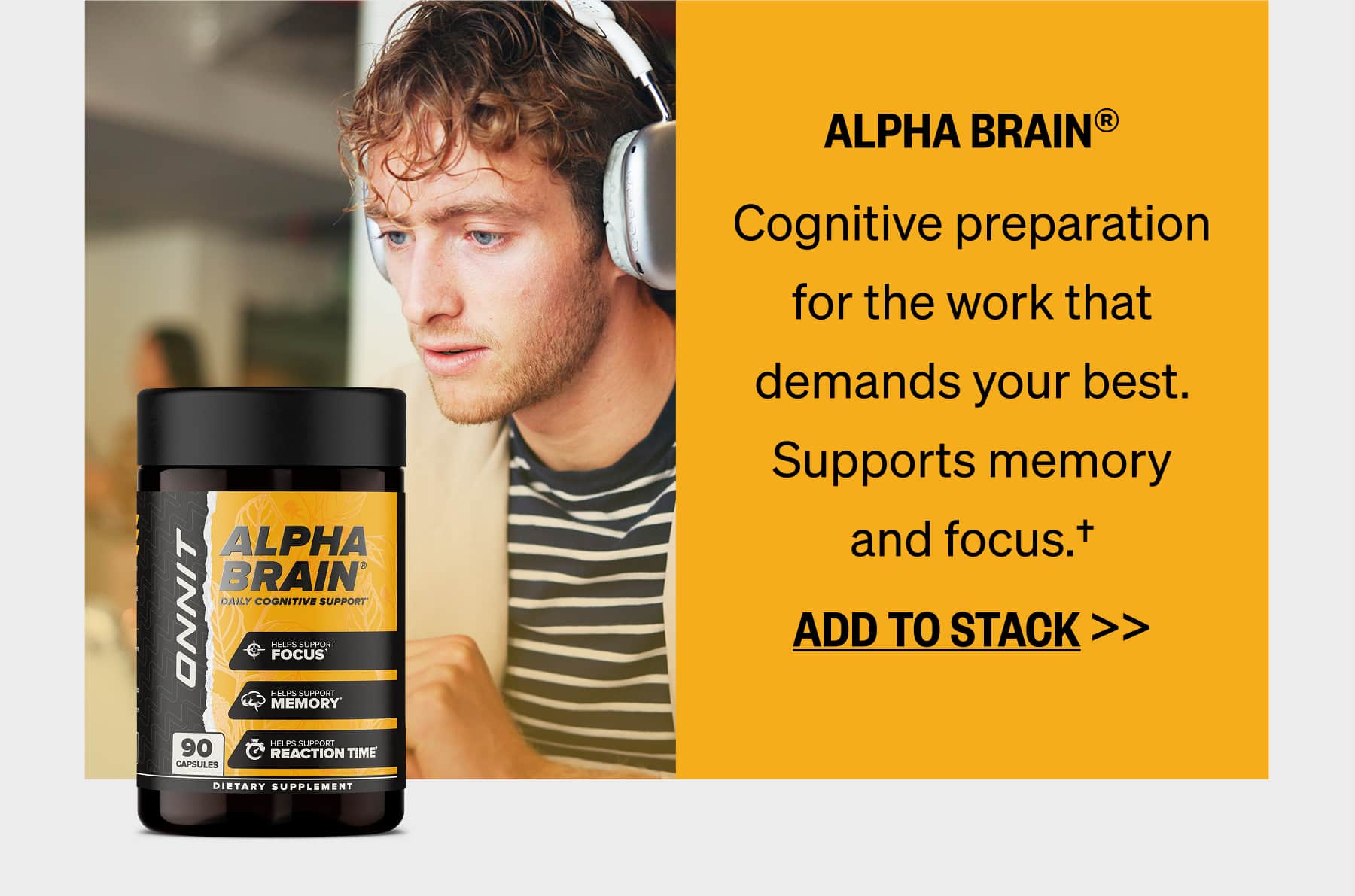 ALPHA BRAIN® Cognitive preparation for the work that demands your best. Supports memory and focus.† ADD TO STACK >>