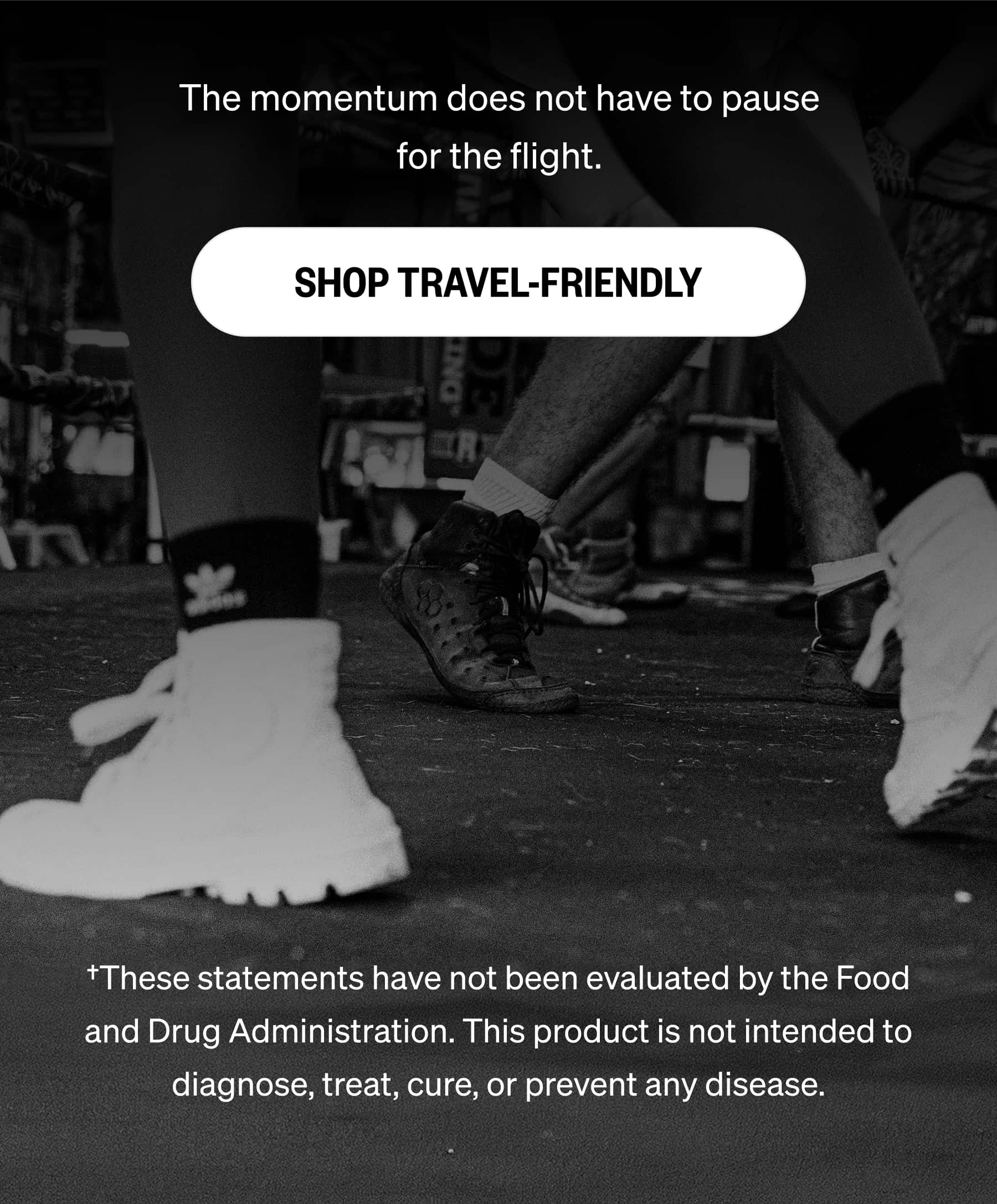The momentum does not have to pause for the flight. SHOP TRAVEL-FRIENDLY †These statements have not been evaluated by the Food and Drug Administration. This product is not intended to diagnose, treat, cure, or prevent any disease.