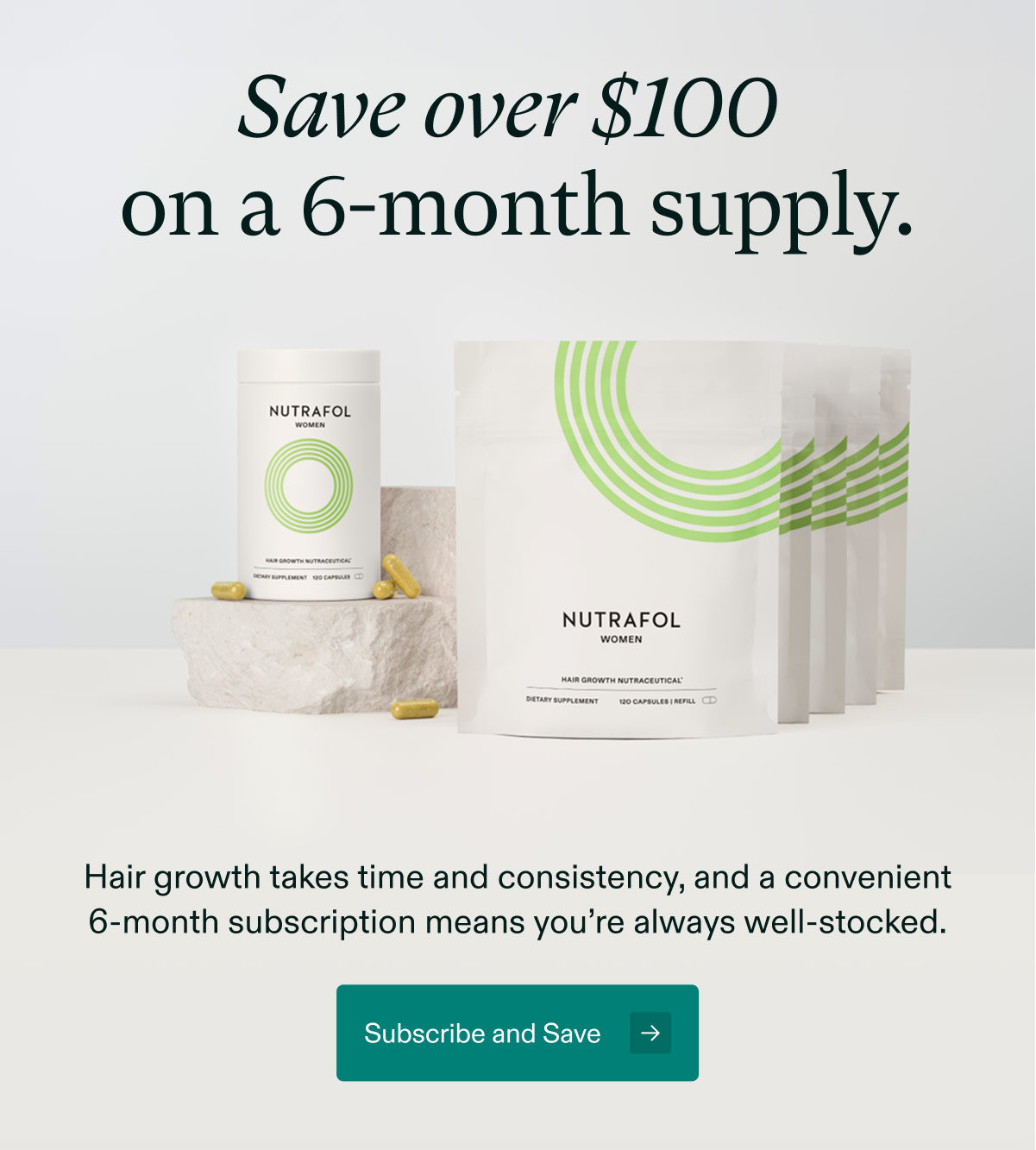 Save over $100 on a 6-month supply. Hair growth takes time and consistency, and a convenient 6-month subscription means you’re always well-stocked. Subscribe and Save →