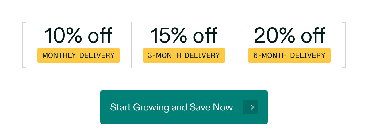 10% off Monthly Delivery | 15% off 3-Month Delivery | 20% off 6-Month Delivery. Start Growing and Save Now →
