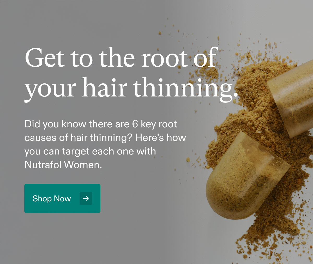 Get to the root of your hair thinning. Did you know there are 6 key root causes of hair thinning? Here’s how you can target each one with Nutrafol Women. Shop now 