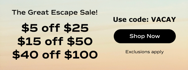 The great escape sale! Get $5 off $25, $15 off $50, or $40 off $100 with code VACAY. Exclusions apply. Shop now.