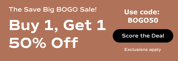 A brown background with white text reads, The Save Big BOGO Sale! Buy 1, Get 1 50% Off. Use code: BOGO50. Exclusions apply. Score the Deal.