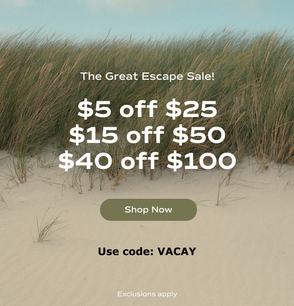 A dreamy background of a sand dune with tall grass and a clear blue sky, text on top of the image says, The great escape sale! Get $5 off $25, $15 off $50, or $40 off $100 with code VACAY. Exclusions apply. Shop now.